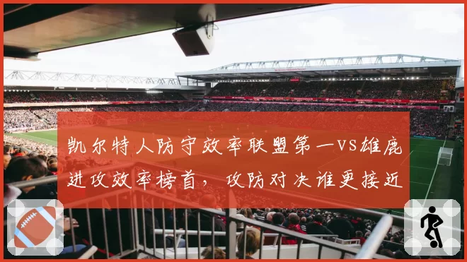 凯尔特人防守效率联盟第一vs雄鹿进攻效率榜首，攻防对决谁更接近总冠军？
