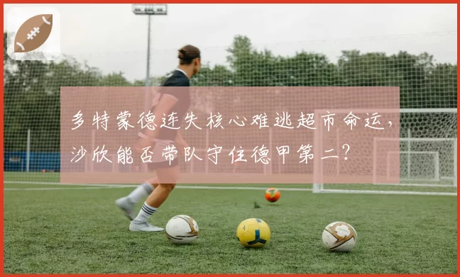 多特蒙德连失核心难逃超市命运，沙欣能否带队守住德甲第二？