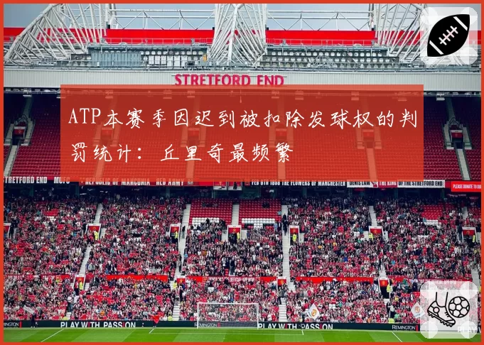 ATP本赛季因迟到被扣除发球权的判罚统计：丘里奇最频繁
