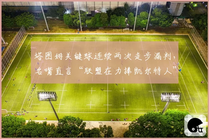 塔图姆关键球连续两次走步漏判，名嘴直言“联盟在力捧凯尔特人”