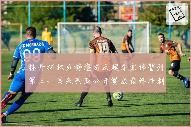 林丹杯积分榜谌龙反超李宗伟暂列第三,马来西亚公开赛成最终冲刺关键战