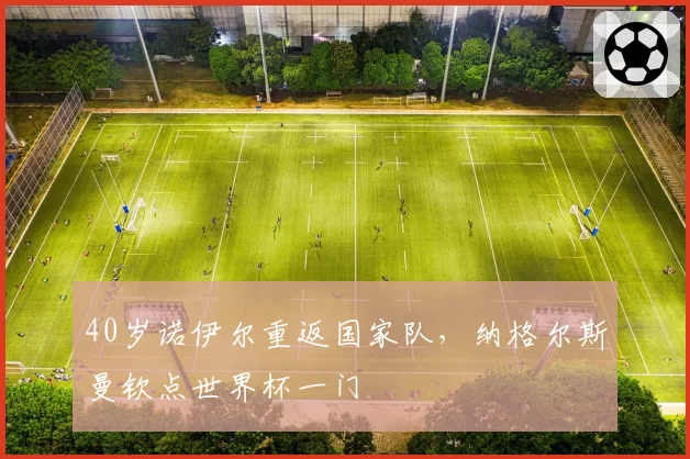 40岁诺伊尔重返国家队，纳格尔斯曼钦点世界杯一门