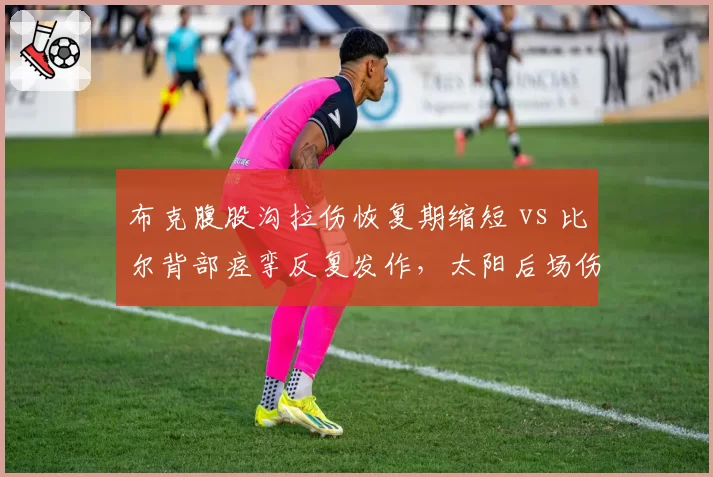 布克腹股沟拉伤恢复期缩短 vs 比尔背部痉挛反复发作，太阳后场伤情控制效率对比