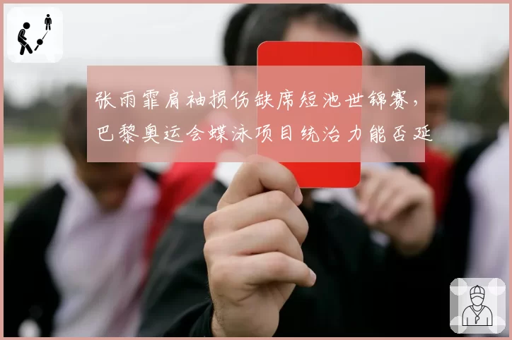 张雨霏肩袖损伤缺席短池世锦赛，巴黎奥运会蝶泳项目统治力能否延续？