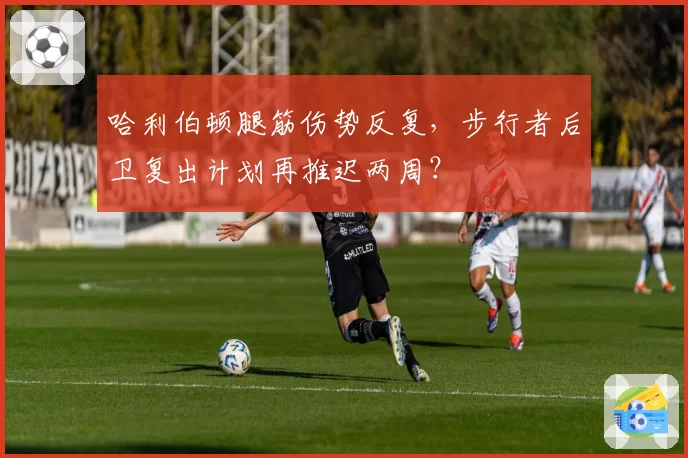 哈利伯顿腿筋伤势反复，步行者后卫复出计划再推迟两周？
