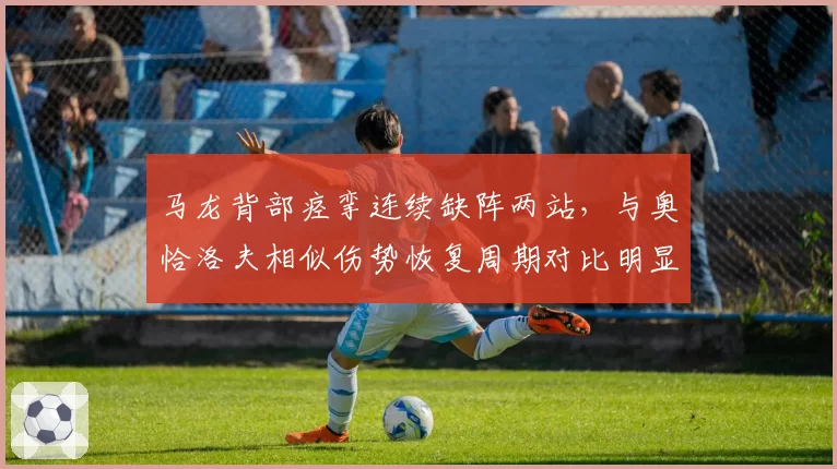 马龙背部痉挛连续缺阵两站，与奥恰洛夫相似伤势恢复周期对比明显