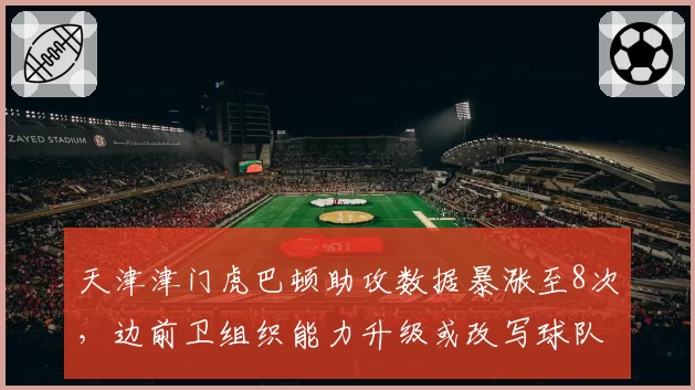 天津津门虎巴顿助攻数据暴涨至8次，边前卫组织能力升级或改写球队进攻体系