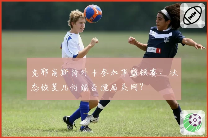 克耶高斯持外卡参加华盛顿赛，状态恢复几何能否搅局美网？