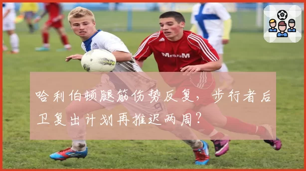 哈利伯顿腿筋伤势反复，步行者后卫复出计划再推迟两周？
