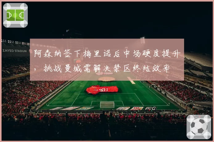 阿森纳签下梅里诺后中场硬度提升，挑战曼城需解决禁区终结效率