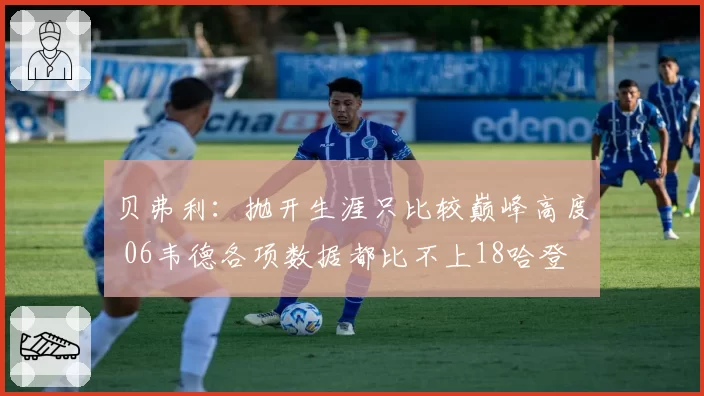 贝弗利：抛开生涯只比较巅峰高度 06韦德各项数据都比不上18哈登