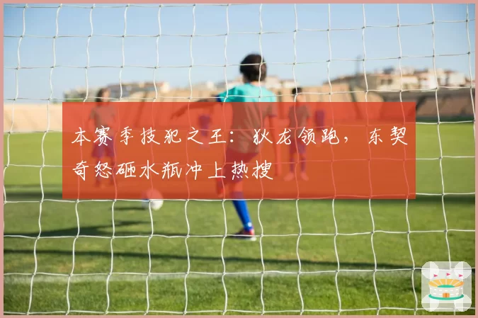 本赛季技犯之王：狄龙领跑，东契奇怒砸水瓶冲上热搜