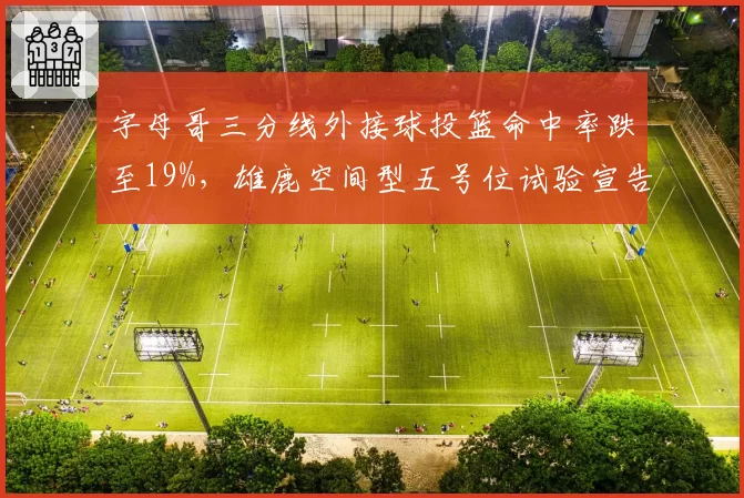 字母哥三分线外接球投篮命中率跌至19%，雄鹿空间型五号位试验宣告失败