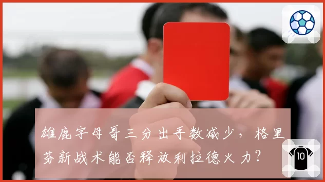 雄鹿字母哥三分出手数减少，格里芬新战术能否释放利拉德火力？