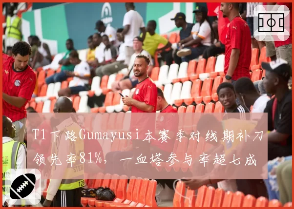T1下路Gumayusi本赛季对线期补刀领先率81%，一血塔参与率超七成