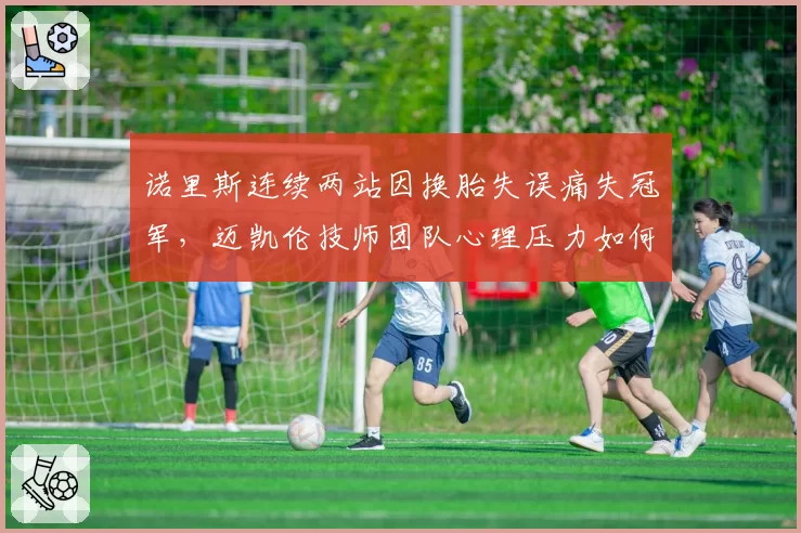 诺里斯连续两站因换胎失误痛失冠军，迈凯伦技师团队心理压力如何纾解？