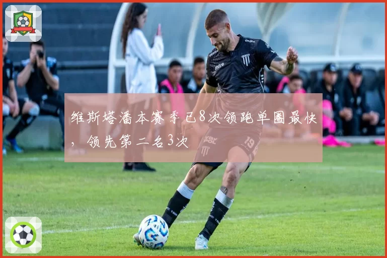维斯塔潘本赛季已8次领跑单圈最快，领先第二名3次