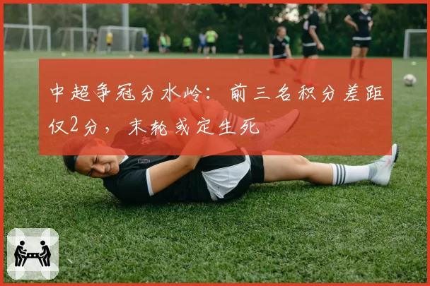 中超争冠分水岭：前三名积分差距仅2分，末轮或定生死